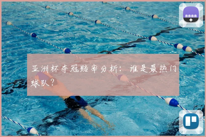 亚洲杯夺冠赔率分析：谁是最热门球队？