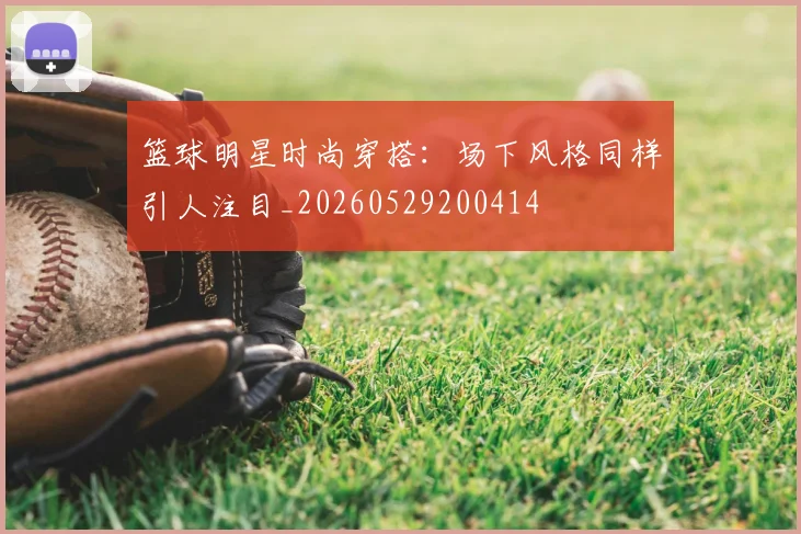 篮球明星时尚穿搭：场下风格同样引人注目_20260529200414
