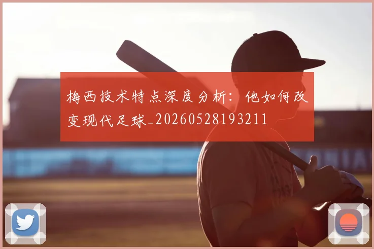 梅西技术特点深度分析：他如何改变现代足球_20260528193211