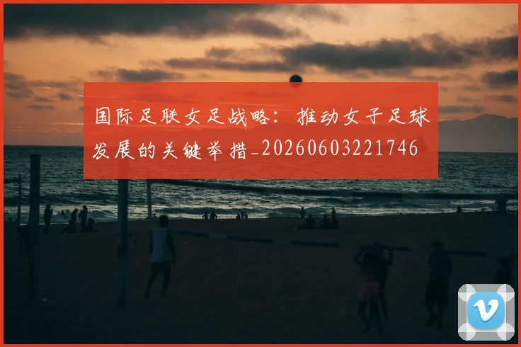 国际足联女足战略:推动女子足球发展的关键举措_20260603221746