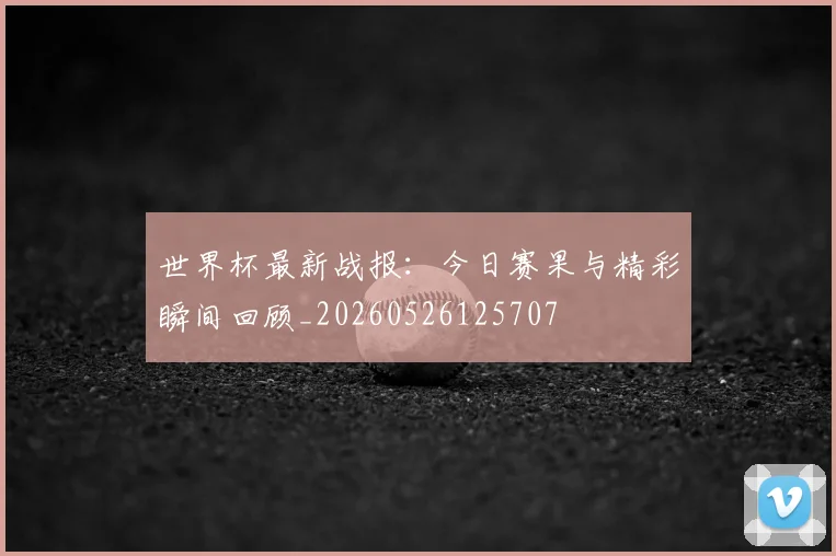 世界杯最新战报:今日赛果与精彩瞬间回顾_20260526125707