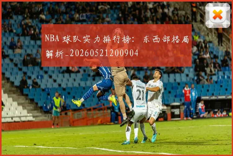 NBA 球队实力排行榜：东西部格局解析_20260521200904