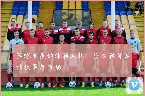 篮球明星的球鞋文化：签名鞋背后的故事与市场