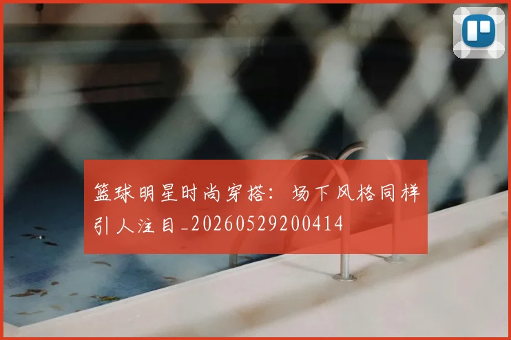 篮球明星时尚穿搭：场下风格同样引人注目_20260529200414