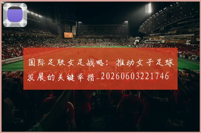 国际足联女足战略:推动女子足球发展的关键举措_20260603221746