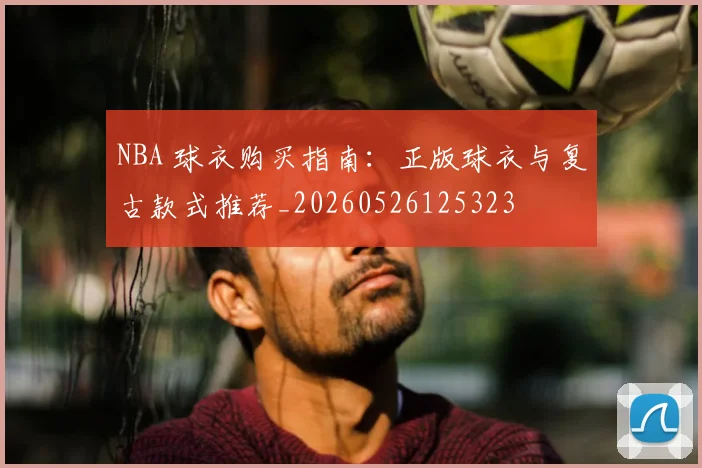 NBA 球衣购买指南：正版球衣与复古款式推荐_20260526125323