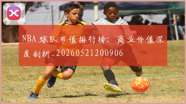 NBA 球队市值排行榜：商业价值深度剖析_20260521200906