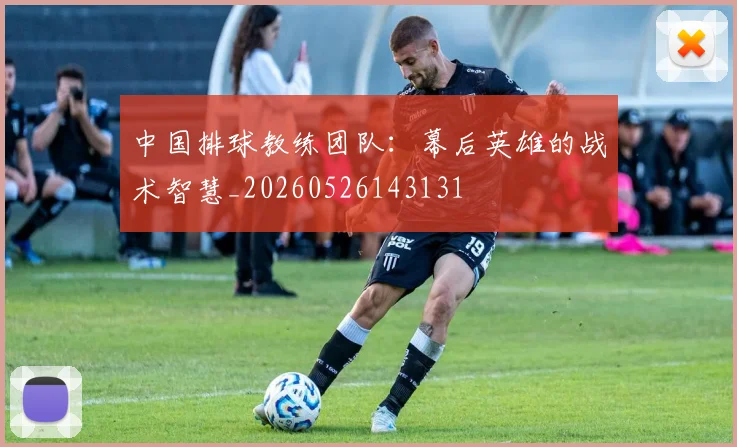 中国排球教练团队:幕后英雄的战术智慧_20260526143131
