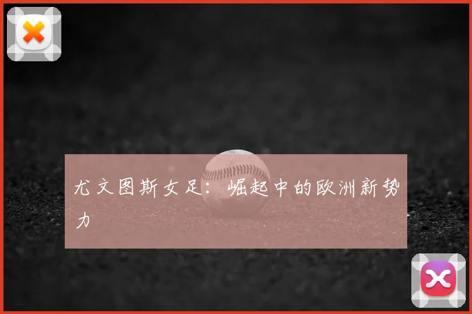 尤文图斯女足：崛起中的欧洲新势力