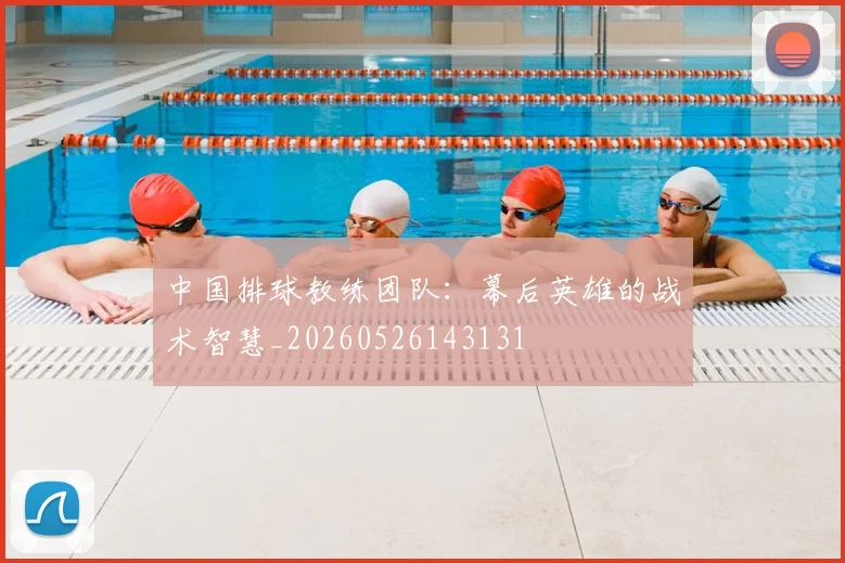 中国排球教练团队:幕后英雄的战术智慧_20260526143131
