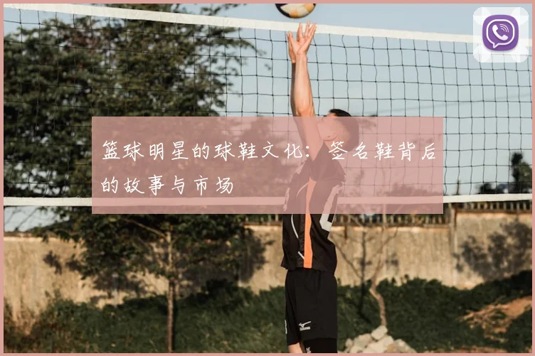 篮球明星的球鞋文化：签名鞋背后的故事与市场