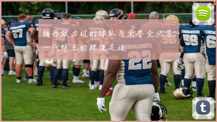 梅西效力过的球队与荣誉全记录：一代球王的辉煌足迹